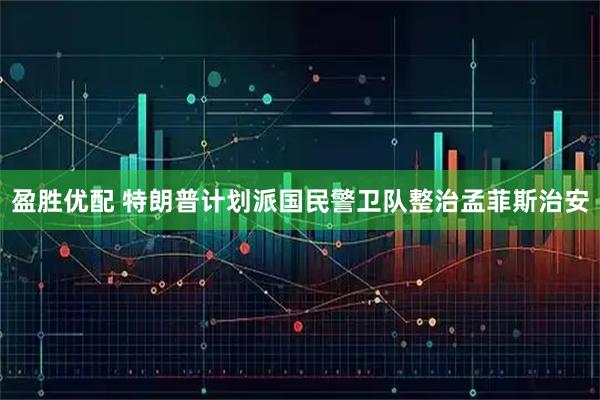 盈胜优配 特朗普计划派国民警卫队整治孟菲斯治安