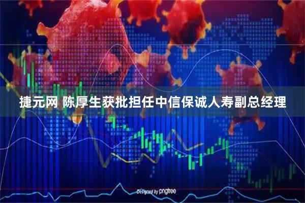 捷元网 陈厚生获批担任中信保诚人寿副总经理