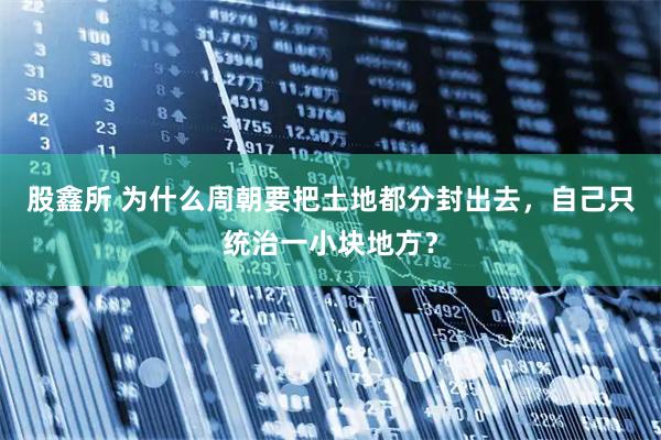股鑫所 为什么周朝要把土地都分封出去，自己只统治一小块地方？
