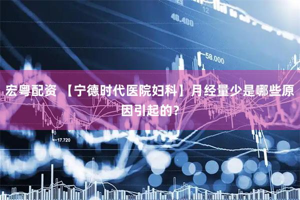宏粤配资 【宁德时代医院妇科】月经量少是哪些原因引起的？