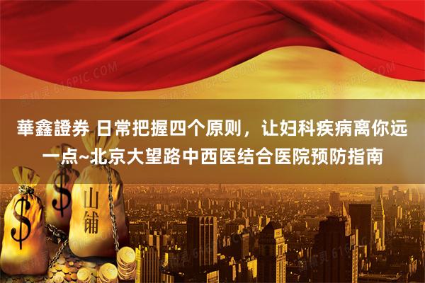 華鑫證券 日常把握四个原则，让妇科疾病离你远一点~北京大望路中西医结合医院预防指南
