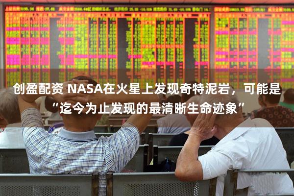 创盈配资 NASA在火星上发现奇特泥岩，可能是“迄今为止发现的最清晰生命迹象”