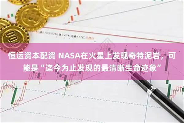 恒运资本配资 NASA在火星上发现奇特泥岩，可能是“迄今为止发现的最清晰生命迹象”