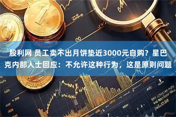 股利网 员工卖不出月饼垫近3000元自购？星巴克内部人士回应：不允许这种行为，这是原则问题