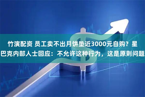竹演配资 员工卖不出月饼垫近3000元自购？星巴克内部人士回应：不允许这种行为，这是原则问题