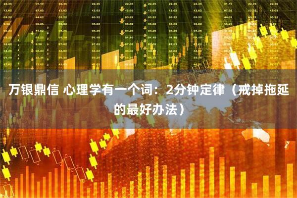 万银鼎信 心理学有一个词：2分钟定律（戒掉拖延的最好办法）