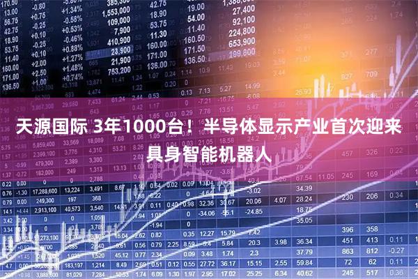 天源国际 3年1000台！半导体显示产业首次迎来具身智能机器人