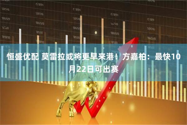 恒盛优配 莫雷拉或将更早来港！方嘉柏：最快10月22日可出赛
