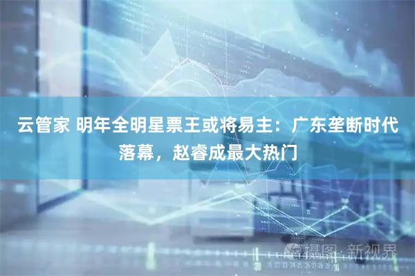 云管家 明年全明星票王或将易主：广东垄断时代落幕，赵睿成最大热门
