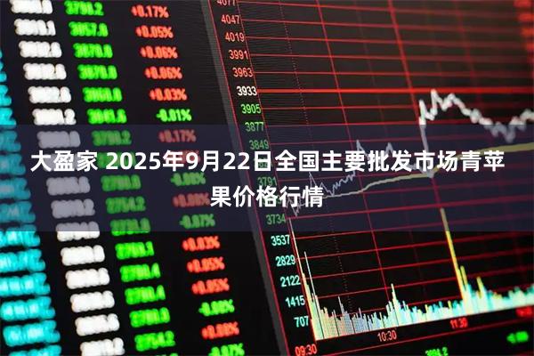 大盈家 2025年9月22日全国主要批发市场青苹果价格行情
