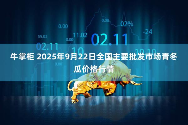 牛掌柜 2025年9月22日全国主要批发市场青冬瓜价格行情