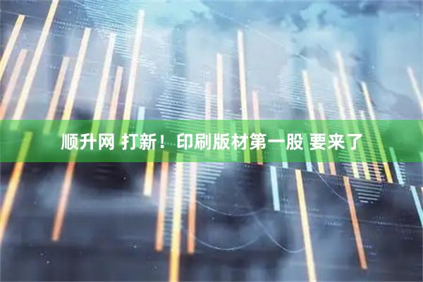 顺升网 打新！印刷版材第一股 要来了