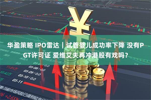 华盈策略 IPO雷达｜试管婴儿成功率下降 没有PGT许可证 爱维艾夫再冲港股有戏吗？