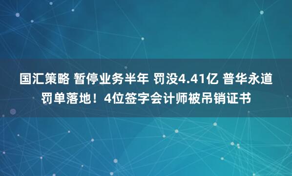 国汇策略 暂停业务半年 罚没4.41亿 普华永道罚单落地！4位签字会计师被吊销证书