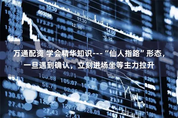 万通配资 学会精华知识---“仙人指路”形态，一旦遇到确认，立刻进场坐等主力拉升