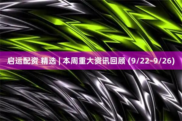 启运配资 精选 | 本周重大资讯回顾 (9/22-9/26)