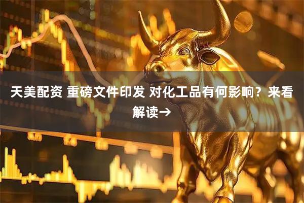 天美配资 重磅文件印发 对化工品有何影响？来看解读→