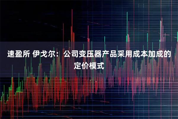 速盈所 伊戈尔：公司变压器产品采用成本加成的定价模式
