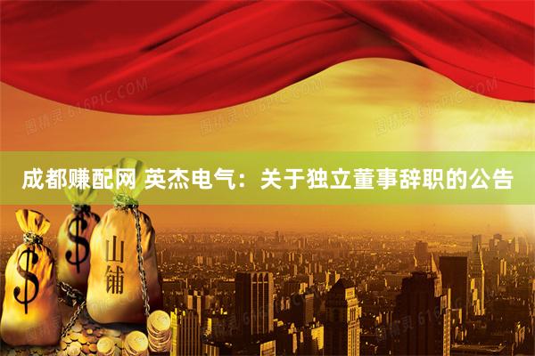 成都赚配网 英杰电气：关于独立董事辞职的公告
