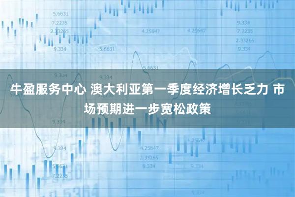 牛盈服务中心 澳大利亚第一季度经济增长乏力 市场预期进一步宽松政策