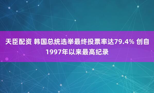 天臣配资 韩国总统选举最终投票率达79.4% 创自1997年以来最高纪录