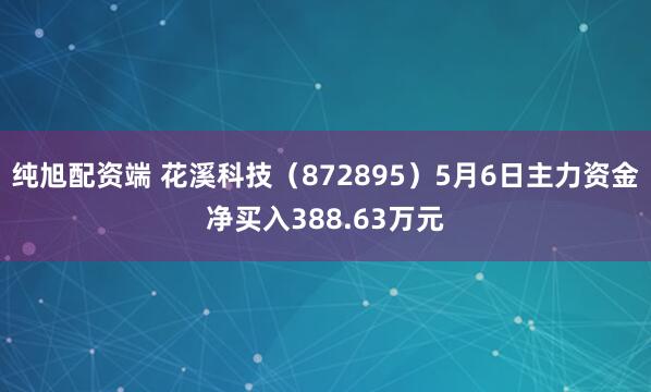 纯旭配资端 花溪科技（872895）5月6日主力资金净买入388.63万元