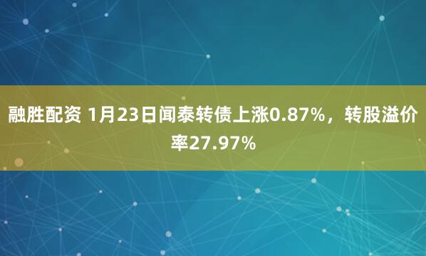 融胜配资 1月23日闻泰转债上涨0.87%，转股溢价率27.97%