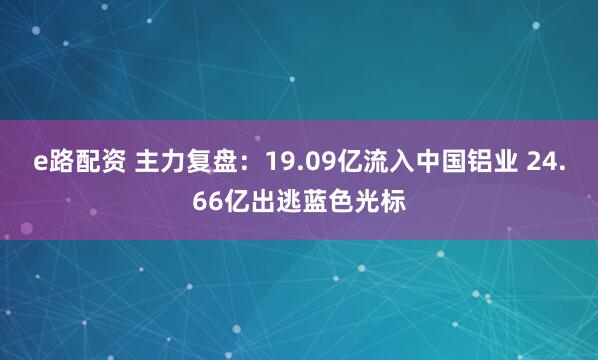e路配资 主力复盘：19.09亿流入中国铝业 24.66亿出逃蓝色光标