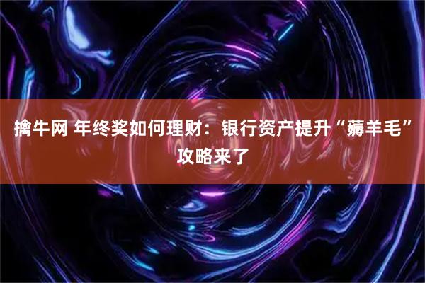 擒牛网 年终奖如何理财：银行资产提升“薅羊毛”攻略来了