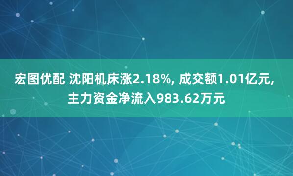 宏图优配 沈阳机床涨2.18%, 成交额1.01亿元, 主力资金净流入983.62万元