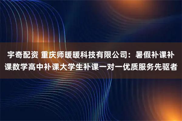宇奇配资 重庆师暖暖科技有限公司：暑假补课补课数学高中补课大学生补课一对一优质服务先驱者