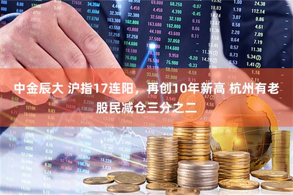中金辰大 沪指17连阳，再创10年新高 杭州有老股民减仓三分之二