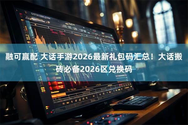 融可赢配 大话手游2026最新礼包码汇总！大话搬砖必备2026区兑换码