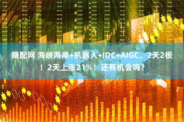 赚配网 海峡两岸+机器人+IDC+AIGC，2天2板！2天上涨21%！还有机会吗？