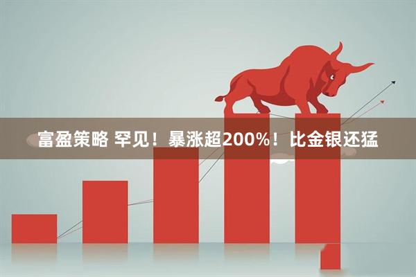 富盈策略 罕见！暴涨超200%！比金银还猛