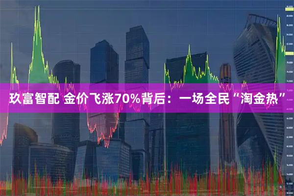 玖富智配 金价飞涨70%背后：一场全民“淘金热”