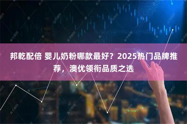 邦乾配倍 婴儿奶粉哪款最好？2025热门品牌推荐，澳优领衔品质之选