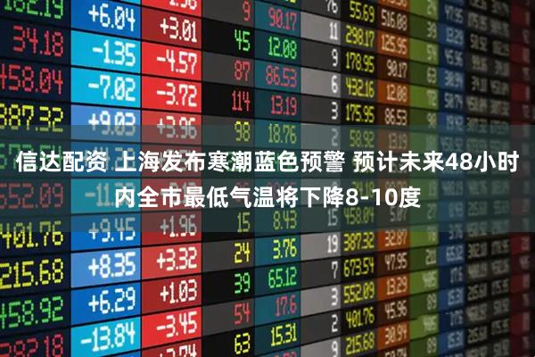 信达配资 上海发布寒潮蓝色预警 预计未来48小时内全市最低气温将下降8-10度