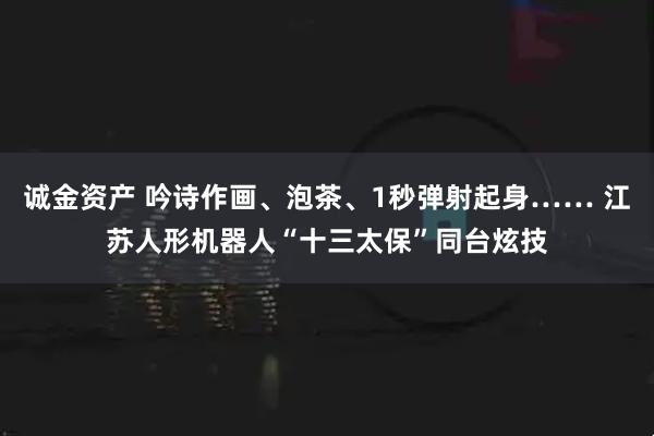 诚金资产 吟诗作画、泡茶、1秒弹射起身…… 江苏人形机器人“十三太保”同台炫技