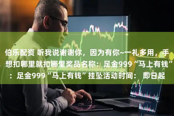 伯乐配资 听我说谢谢你，因为有你~一礼多用，手机扣、包包扣、钥匙扣，想扣哪里就扣哪里奖品名称：足金999“马上有钱”挂坠活动时间： 即日起