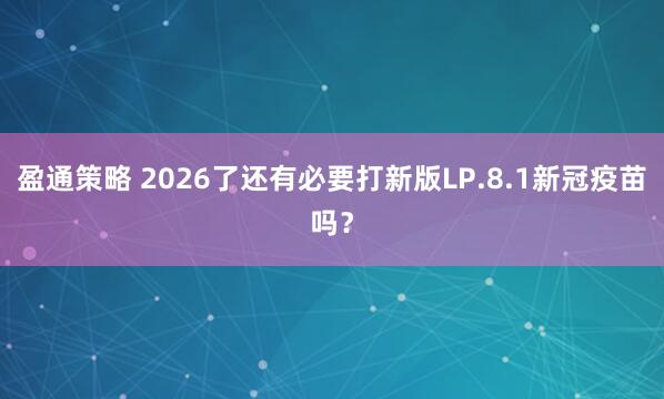盈通策略 2026了还有必要打新版LP.8.1新冠疫苗吗？