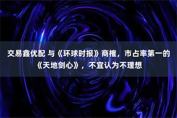 交易鑫优配 与《环球时报》商榷，市占率第一的《天地剑心》，不宜认为不理想