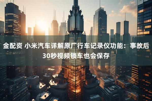 金配资 小米汽车详解原厂行车记录仪功能:事故后30秒视频锁车也会保存