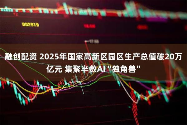 融创配资 2025年国家高新区园区生产总值破20万亿元 集聚半数AI“独角兽”