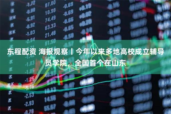 东程配资 海报观察丨今年以来多地高校成立辅导员学院，全国首个在山东