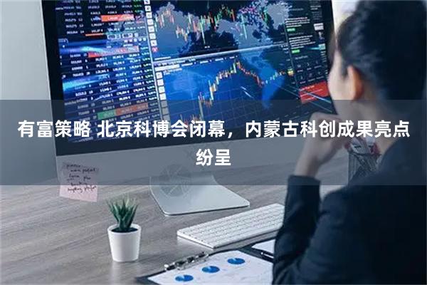 有富策略 北京科博会闭幕，内蒙古科创成果亮点纷呈