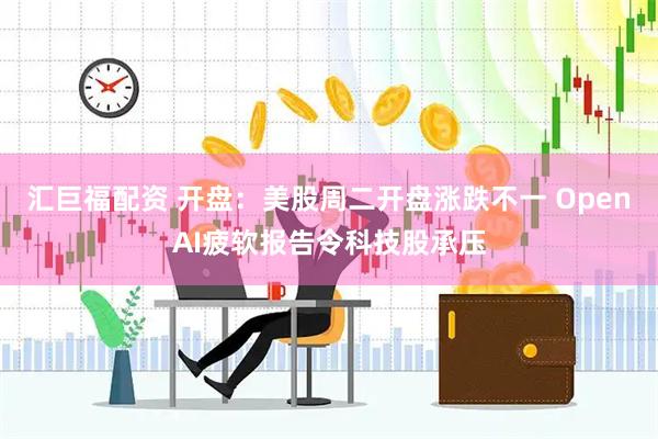 汇巨福配资 开盘：美股周二开盘涨跌不一 OpenAI疲软报告令科技股承压