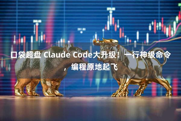 口袋超盘 Claude Code大升级！一行神级命令，编程原地起飞