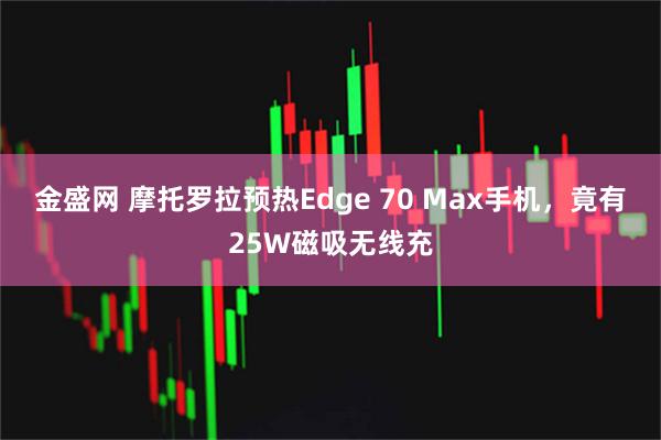 金盛网 摩托罗拉预热Edge 70 Max手机，竟有25W磁吸无线充