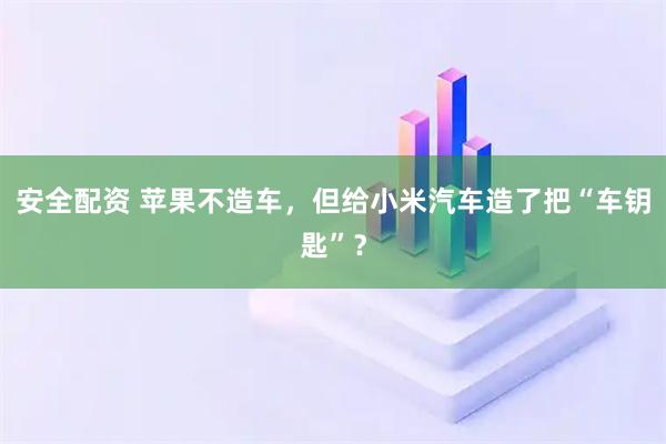安全配资 苹果不造车，但给小米汽车造了把“车钥匙”？